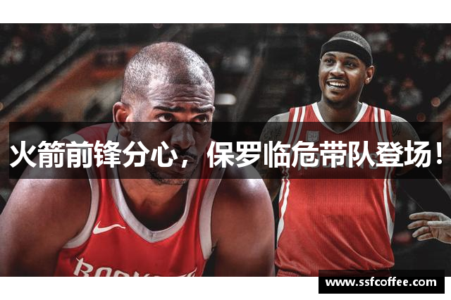 火箭前锋分心,保罗临危带队登场!