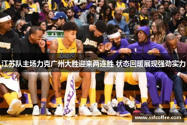 江苏队主场力克广州大胜迎来两连胜 状态回暖展现强劲实力