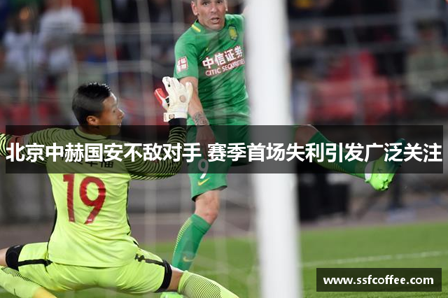 北京中赫国安不敌对手 赛季首场失利引发广泛关注