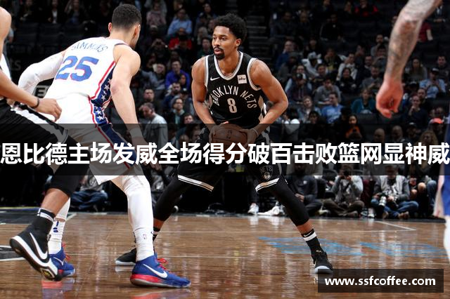 恩比德主场发威全场得分破百击败篮网显神威