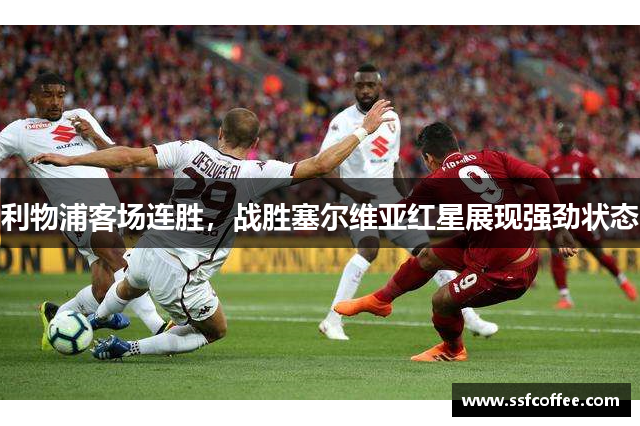 利物浦客场连胜,战胜塞尔维亚红星展现强劲状态