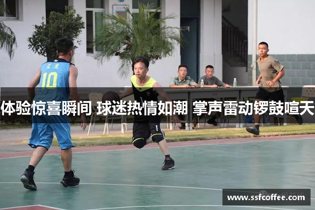 体验惊喜瞬间 球迷热情如潮 掌声雷动锣鼓喧天