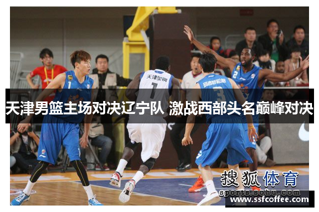 天津男篮主场对决辽宁队 激战西部头名巅峰对决