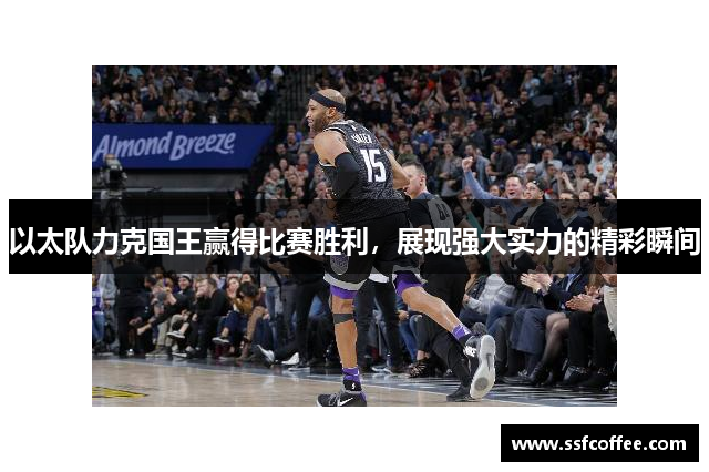 以太队力克国王赢得比赛胜利，展现强大实力的精彩瞬间