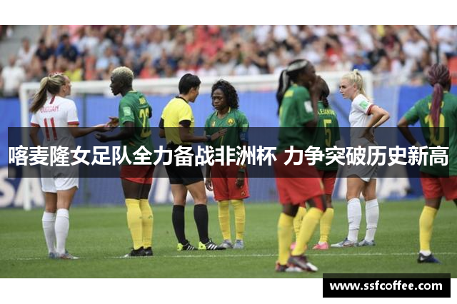 喀麦隆女足队全力备战非洲杯 力争突破历史新高