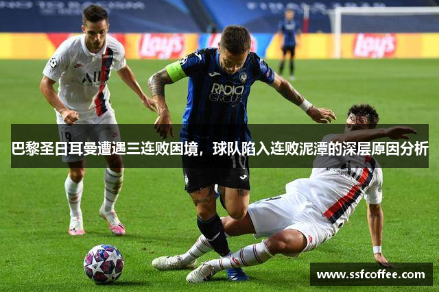 巴黎圣日耳曼遭遇三连败困境，球队陷入连败泥潭的深层原因分析