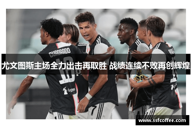 尤文图斯主场全力出击再取胜 战绩连续不败再创辉煌
