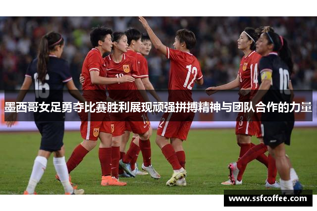 墨西哥女足勇夺比赛胜利展现顽强拼搏精神与团队合作的力量