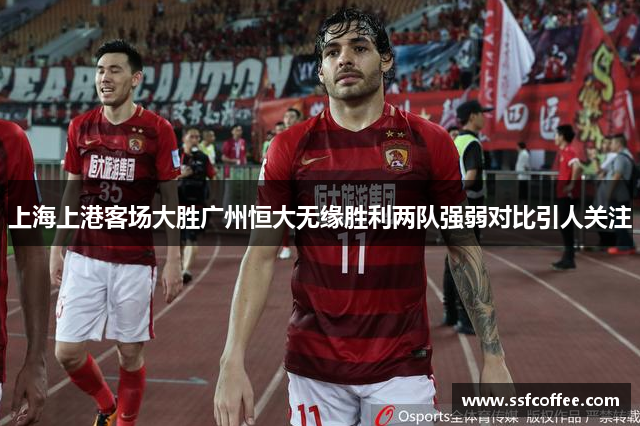 上海上港客场大胜广州恒大无缘胜利两队强弱对比引人关注