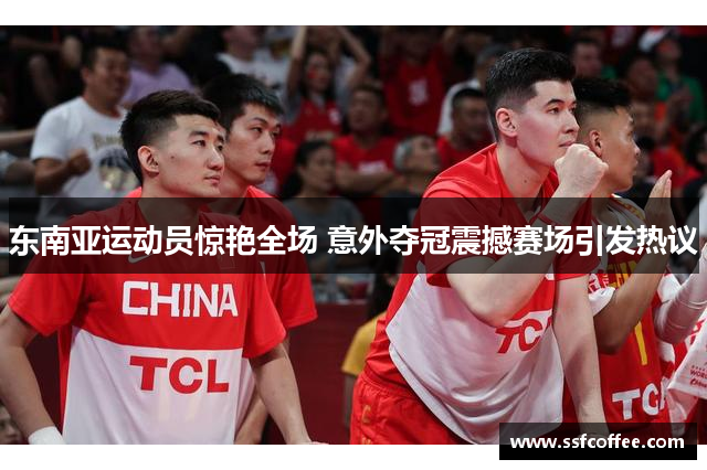 东南亚运动员惊艳全场 意外夺冠震撼赛场引发热议