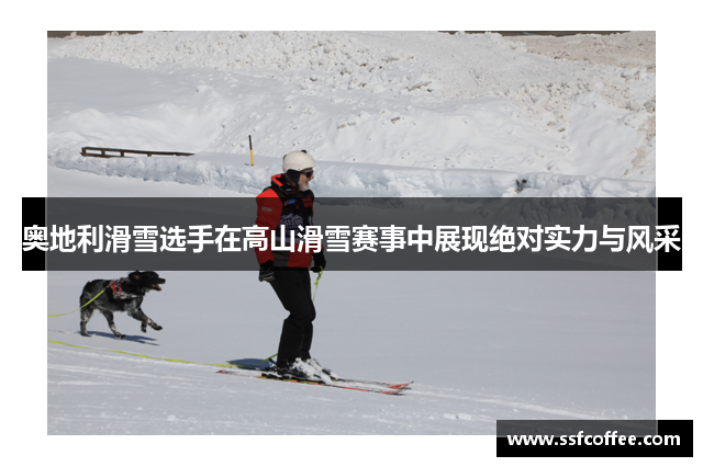 奥地利滑雪选手在高山滑雪赛事中展现绝对实力与风采