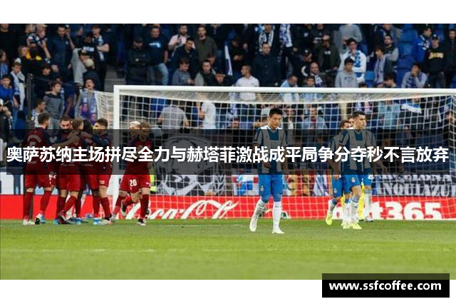 奥萨苏纳主场拼尽全力与赫塔菲激战成平局争分夺秒不言放弃