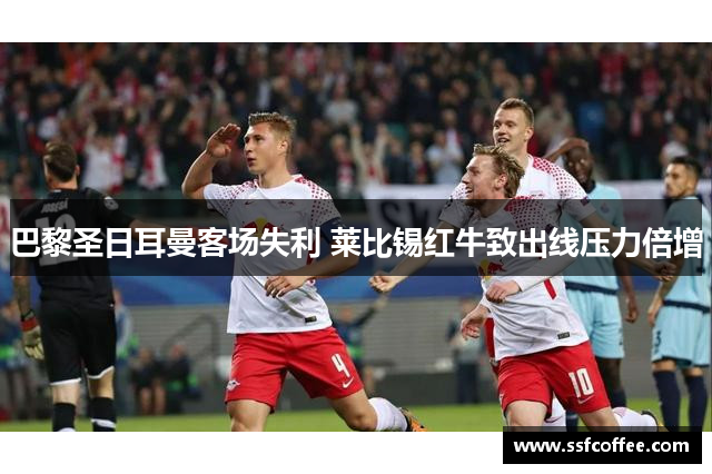 巴黎圣日耳曼客场失利 莱比锡红牛致出线压力倍增