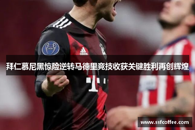 拜仁慕尼黑惊险逆转马德里竞技收获关键胜利再创辉煌