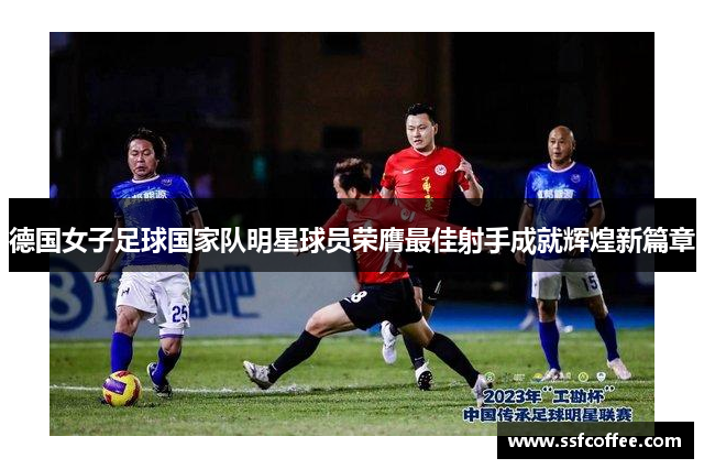 德国女子足球国家队明星球员荣膺最佳射手成就辉煌新篇章