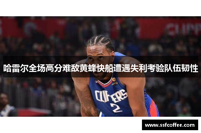 哈雷尔全场高分难敌黄蜂快船遭遇失利考验队伍韧性