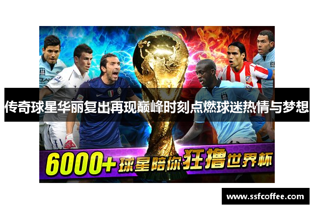 传奇球星华丽复出再现巅峰时刻点燃球迷热情与梦想