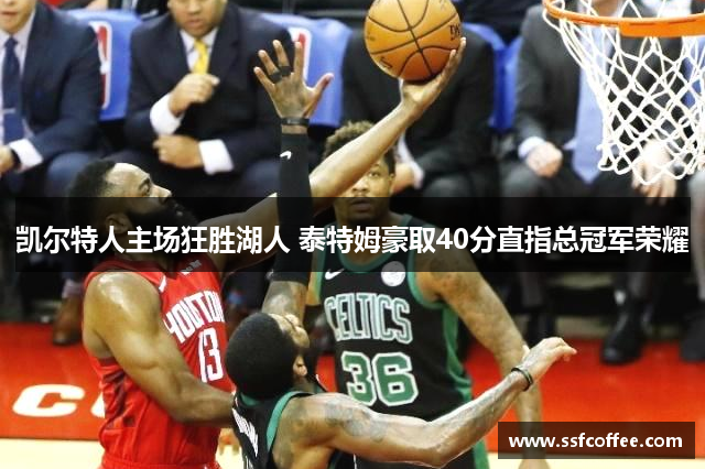 凯尔特人主场狂胜湖人 泰特姆豪取40分直指总冠军荣耀