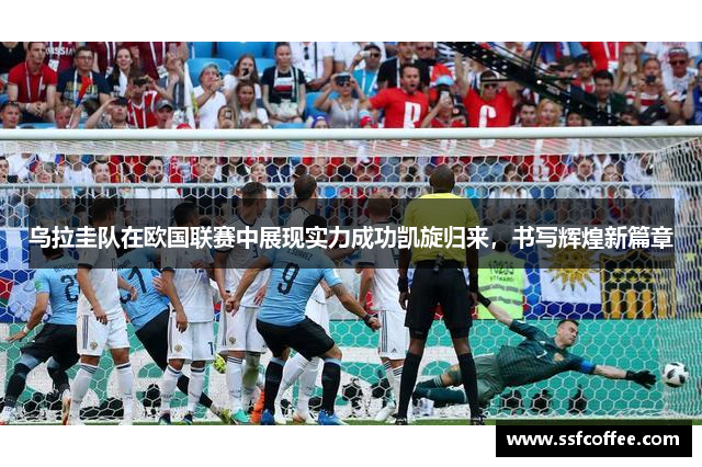 乌拉圭队在欧国联赛中展现实力成功凯旋归来,书写辉煌新篇章