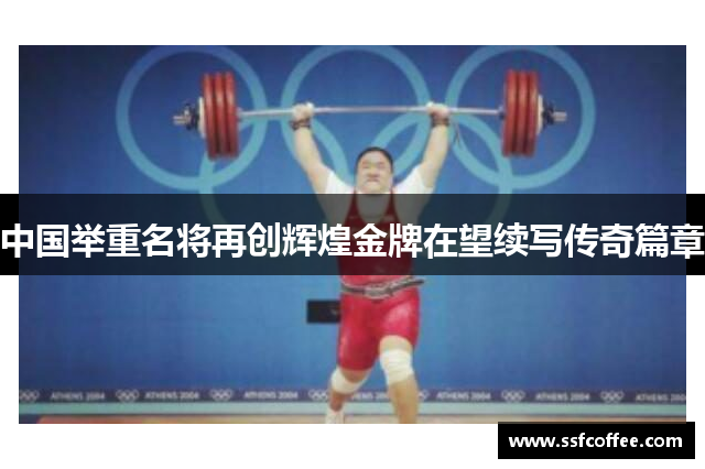 中国举重名将再创辉煌金牌在望续写传奇篇章