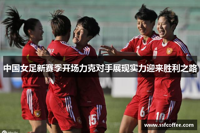 中国女足新赛季开场力克对手展现实力迎来胜利之路