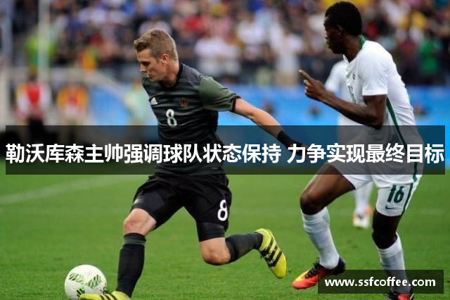 勒沃库森主帅强调球队状态保持 力争实现最终目标
