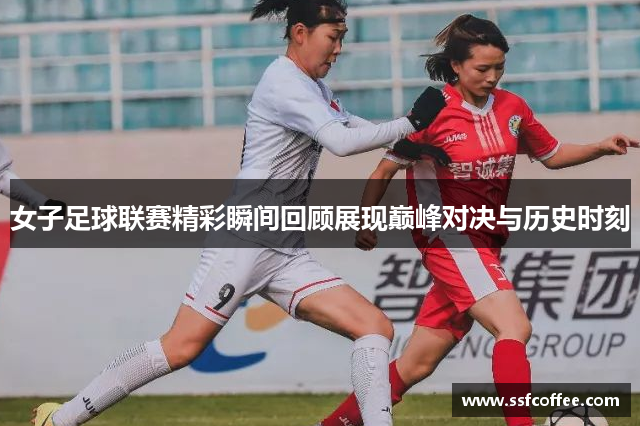 女子足球联赛精彩瞬间回顾展现巅峰对决与历史时刻