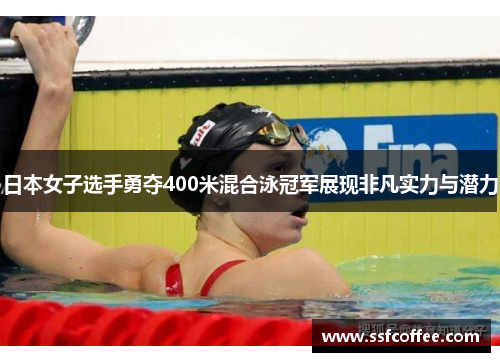 日本女子选手勇夺400米混合泳冠军展现非凡实力与潜力