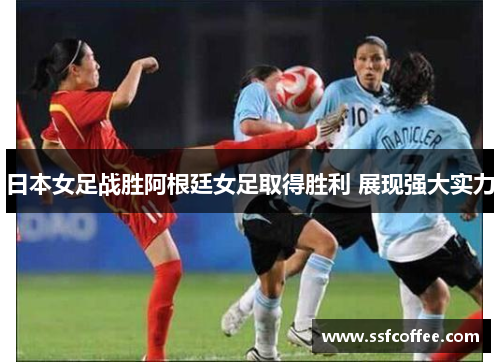 日本女足战胜阿根廷女足取得胜利 展现强大实力