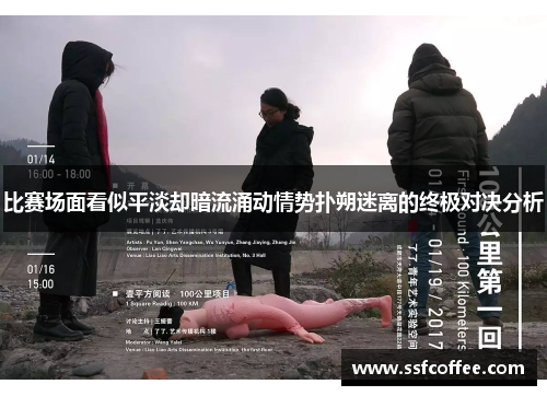 比赛场面看似平淡却暗流涌动情势扑朔迷离的终极对决分析