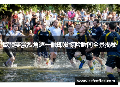 欧预赛激烈角逐一触即发惊险瞬间全景揭秘