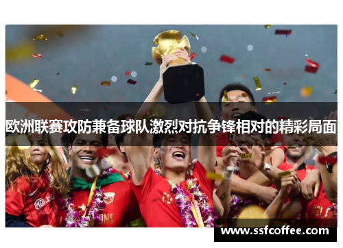 欧洲联赛攻防兼备球队激烈对抗争锋相对的精彩局面