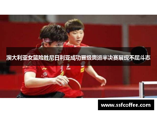 澳大利亚女篮险胜尼日利亚成功晋级奥运半决赛展现不屈斗志