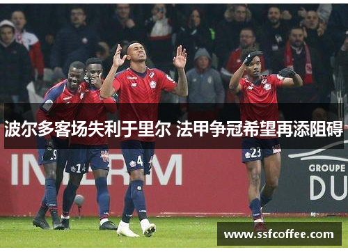 波尔多客场失利于里尔 法甲争冠希望再添阻碍