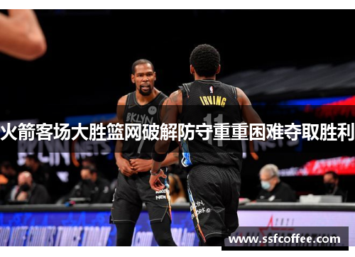 火箭客场大胜篮网破解防守重重困难夺取胜利