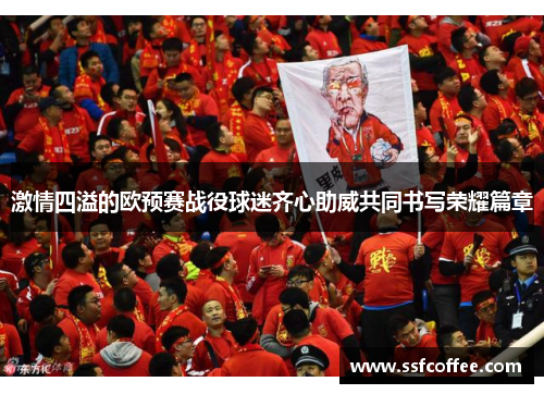 激情四溢的欧预赛战役球迷齐心助威共同书写荣耀篇章