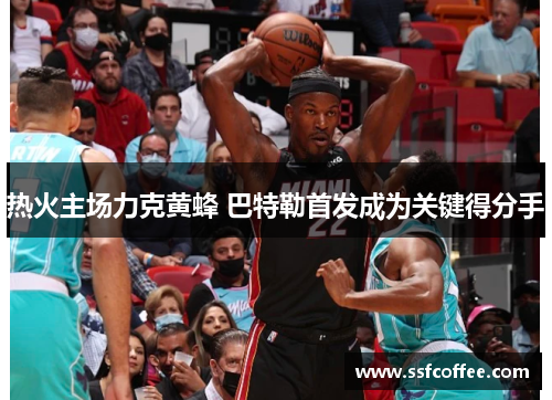 热火主场力克黄蜂 巴特勒首发成为关键得分手