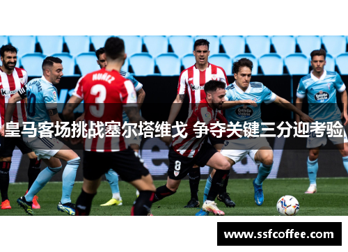 皇马客场挑战塞尔塔维戈 争夺关键三分迎考验