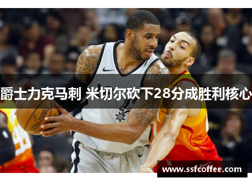 爵士力克马刺 米切尔砍下28分成胜利核心