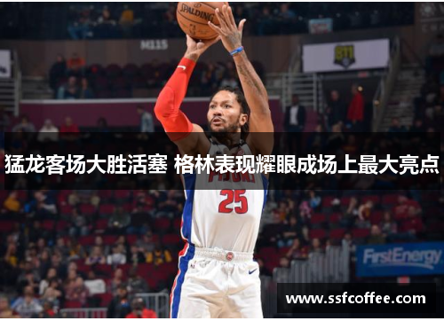 猛龙客场大胜活塞 格林表现耀眼成场上最大亮点