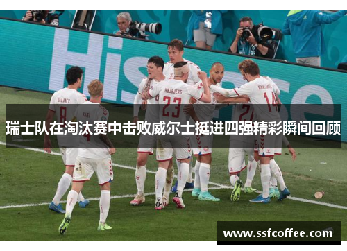 瑞士队在淘汰赛中击败威尔士挺进四强精彩瞬间回顾