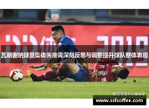瓦朗谢纳球员集体失准需深刻反思与调整提升球队整体表现