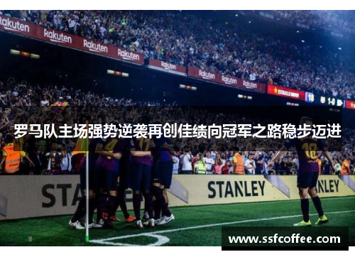 罗马队主场强势逆袭再创佳绩向冠军之路稳步迈进