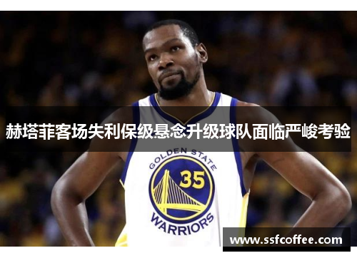 赫塔菲客场失利保级悬念升级球队面临严峻考验