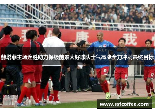 赫塔菲主场连胜助力保级前景大好球队士气高涨全力冲刺最终目标
