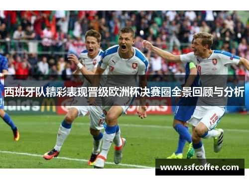 西班牙队精彩表现晋级欧洲杯决赛圈全景回顾与分析
