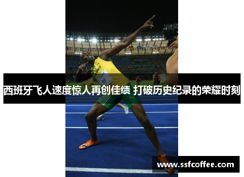 西班牙飞人速度惊人再创佳绩 打破历史纪录的荣耀时刻