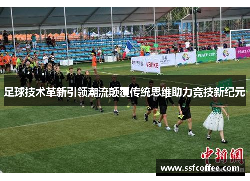 足球技术革新引领潮流颠覆传统思维助力竞技新纪元