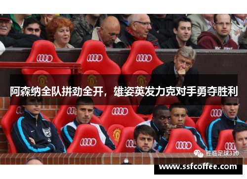 阿森纳全队拼劲全开,雄姿英发力克对手勇夺胜利