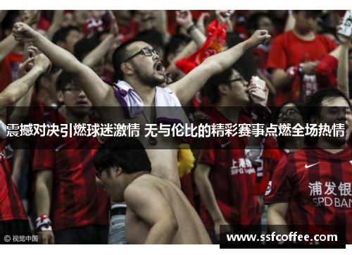 震撼对决引燃球迷激情 无与伦比的精彩赛事点燃全场热情
